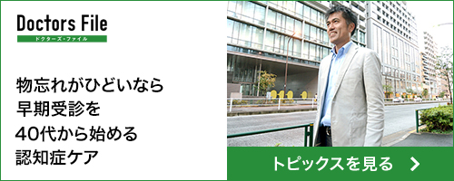 ドクターズ・ファイル　物忘れがひどいなら早期受診を 40代から始める認知症ケア